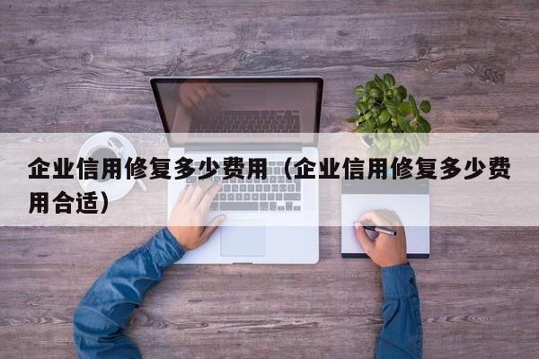 企业信用修复多少费用（企业信用修复多少费用合适）