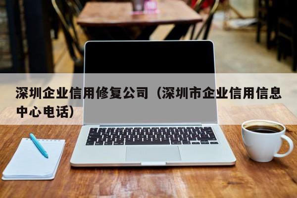 深圳企业信用修复公司（深圳市企业信用信息中心电话）