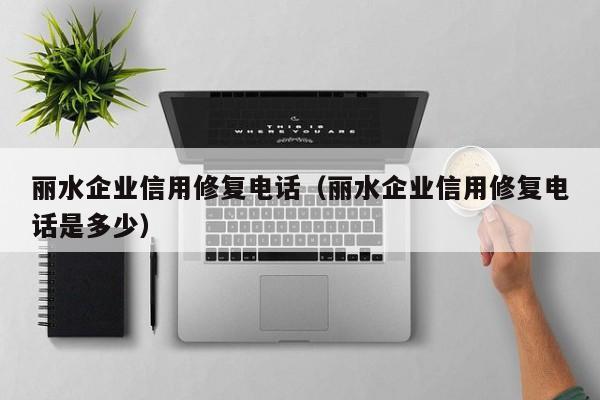 丽水企业信用修复电话（丽水企业信用修复电话是多少）