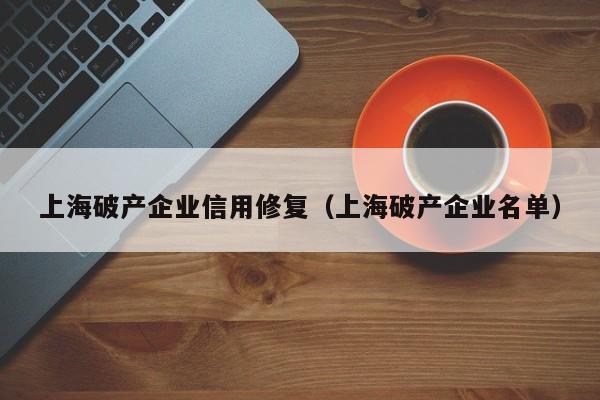 上海破产企业信用修复（上海破产企业名单）