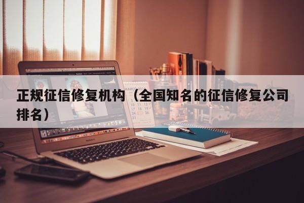 正规征信修复机构（全国知名的征信修复公司排名）