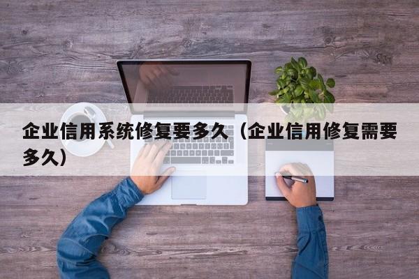 企业信用系统修复要多久（企业信用修复需要多久）