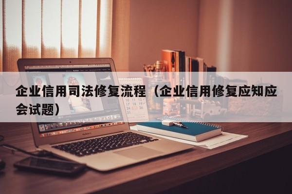 企业信用司法修复流程（企业信用修复应知应会试题）