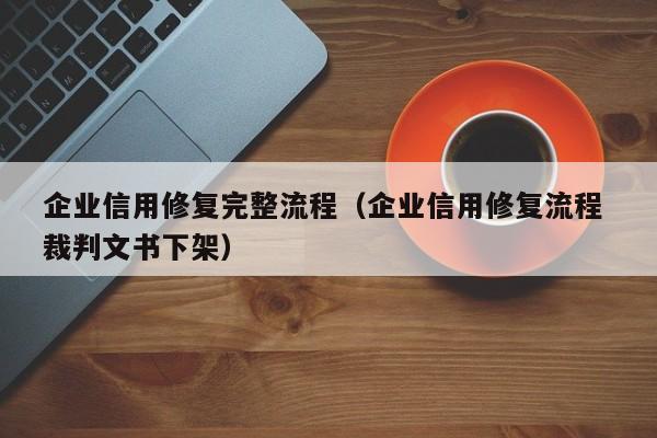 企业信用修复完整流程（企业信用修复流程 裁判文书下架）