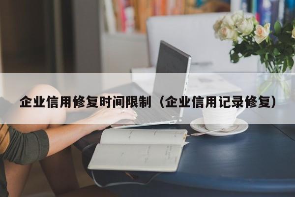 企业信用修复时间限制（企业信用记录修复）