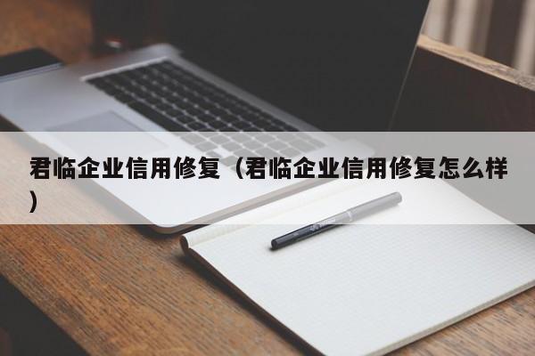 君临企业信用修复（君临企业信用修复怎么样）