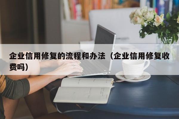 企业信用修复的流程和办法（企业信用修复收费吗）