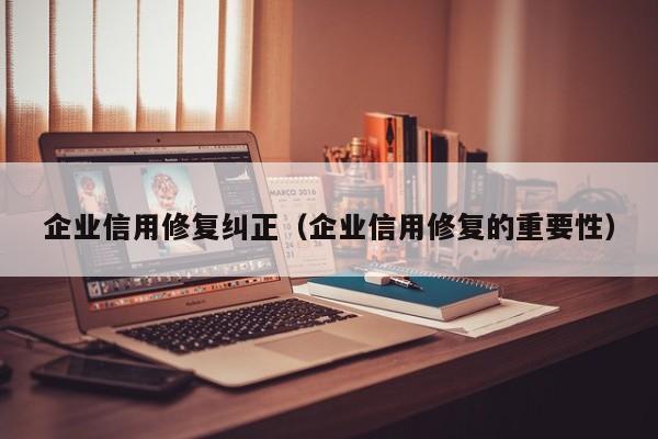 企业信用修复纠正（企业信用修复的重要性）