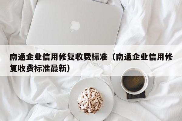 南通企业信用修复收费标准（南通企业信用修复收费标准最新）
