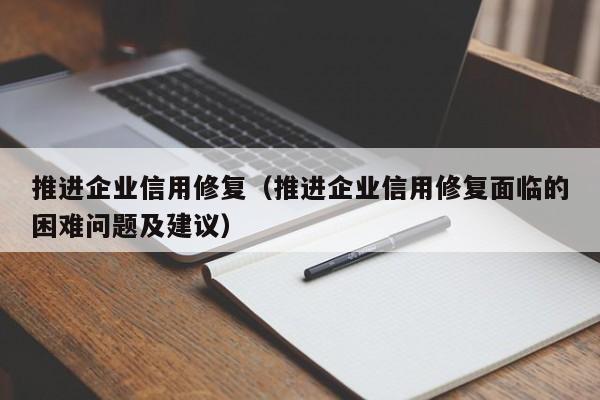 推进企业信用修复（推进企业信用修复面临的困难问题及建议）