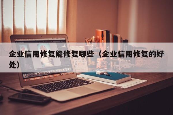 企业信用修复能修复哪些（企业信用修复的好处）