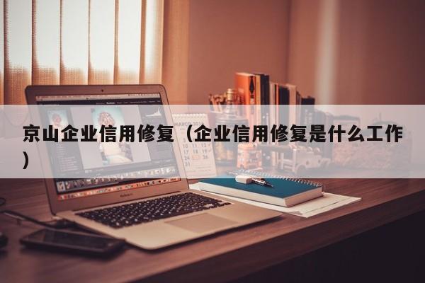 京山企业信用修复（企业信用修复是什么工作）