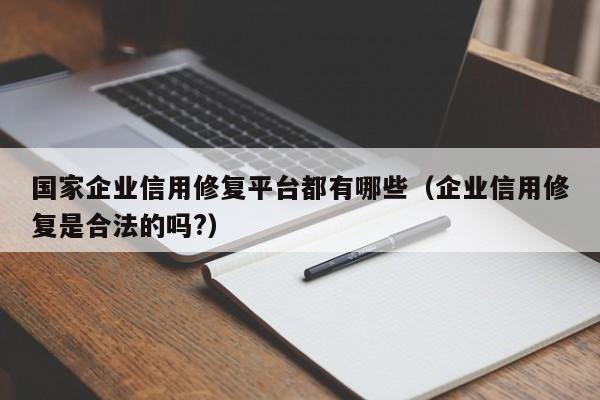 国家企业信用修复平台都有哪些（企业信用修复是合法的吗?）