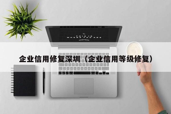 企业信用修复深圳（企业信用等级修复）