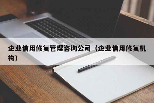 企业信用修复管理咨询公司（企业信用修复机构）