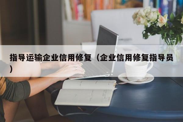 指导运输企业信用修复（企业信用修复指导员）