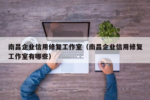 南昌企业信用修复工作室（南昌企业信用修复工作室有哪些）