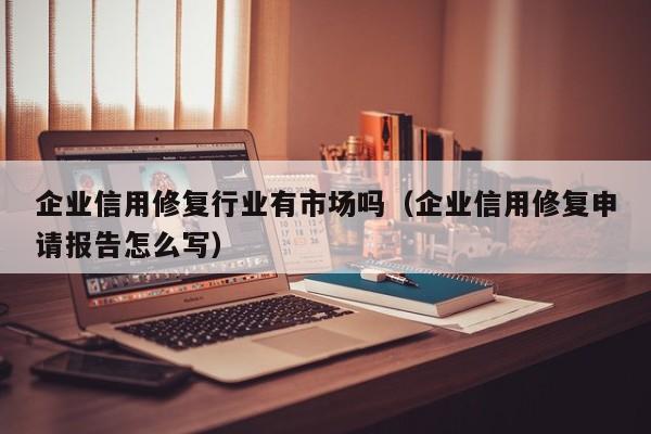 企业信用修复行业有市场吗（企业信用修复申请报告怎么写）