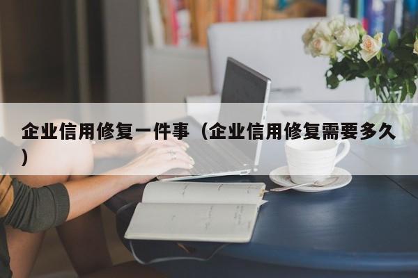 企业信用修复一件事（企业信用修复需要多久）