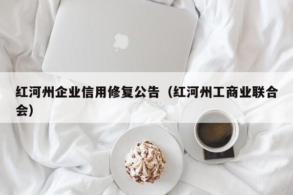红河州企业信用修复公告（红河州工商业联合会）