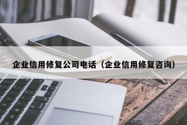 企业信用修复公司电话（企业信用修复咨询）