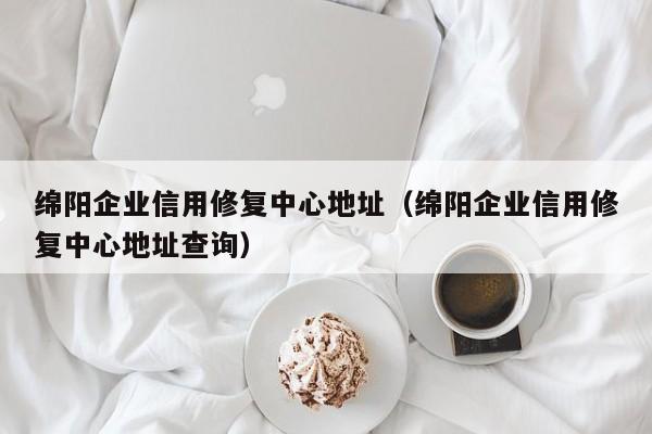 绵阳企业信用修复中心地址（绵阳企业信用修复中心地址查询）