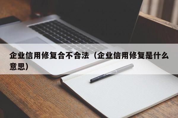 企业信用修复合不合法（企业信用修复是什么意思）