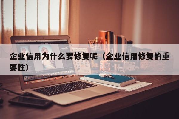 企业信用为什么要修复呢（企业信用修复的重要性）