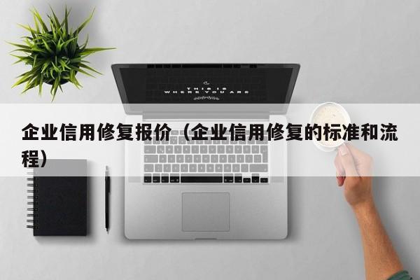企业信用修复报价（企业信用修复的标准和流程）