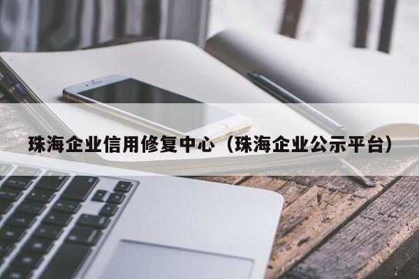 珠海企业信用修复中心（珠海企业公示平台）