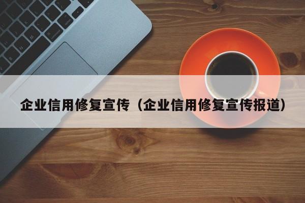 企业信用修复宣传（企业信用修复宣传报道）