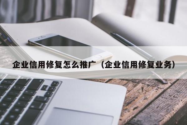 企业信用修复怎么推广（企业信用修复业务）