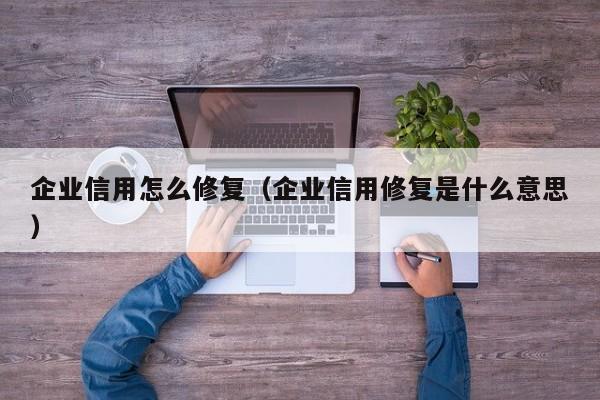 企业信用怎么修复（企业信用修复是什么意思）
