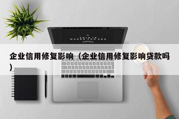 企业信用修复影响（企业信用修复影响贷款吗）