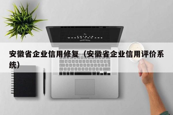 安徽省企业信用修复（安徽省企业信用评价系统）