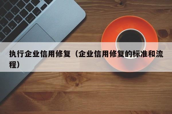 执行企业信用修复（企业信用修复的标准和流程）