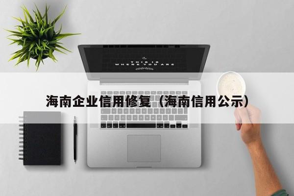 海南企业信用修复（海南信用公示）