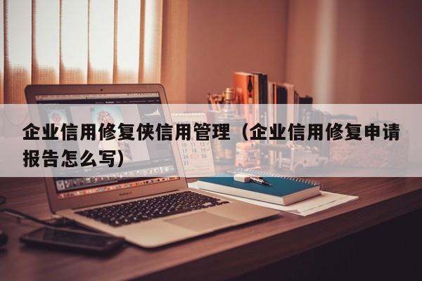 企业信用修复侠信用管理（企业信用修复申请报告怎么写）