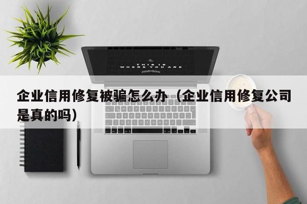 企业信用修复被骗怎么办（企业信用修复公司是真的吗）