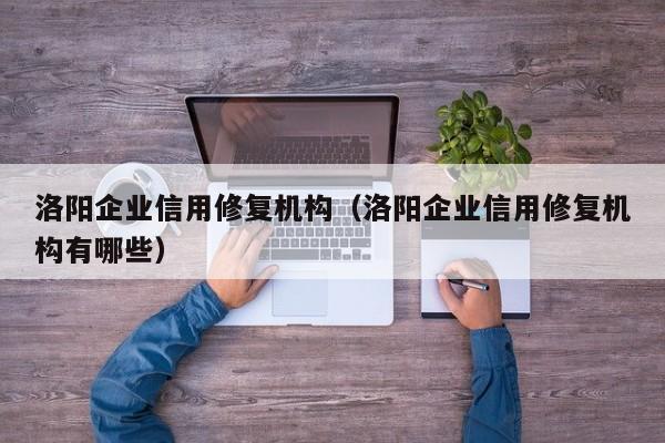 洛阳企业信用修复机构（洛阳企业信用修复机构有哪些）