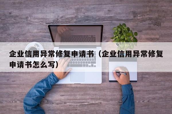 企业信用异常修复申请书（企业信用异常修复申请书怎么写）