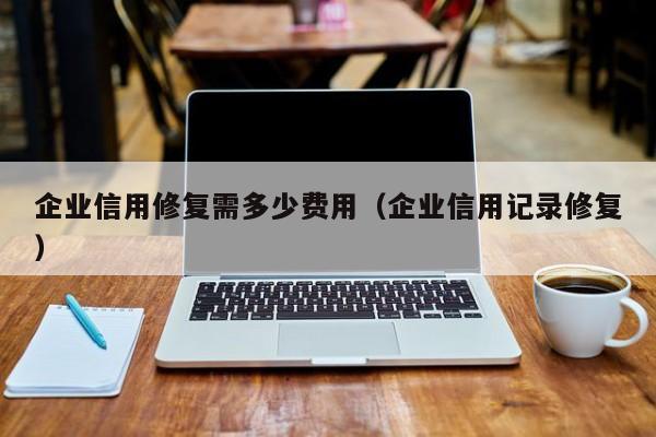 企业信用修复需多少费用（企业信用记录修复）
