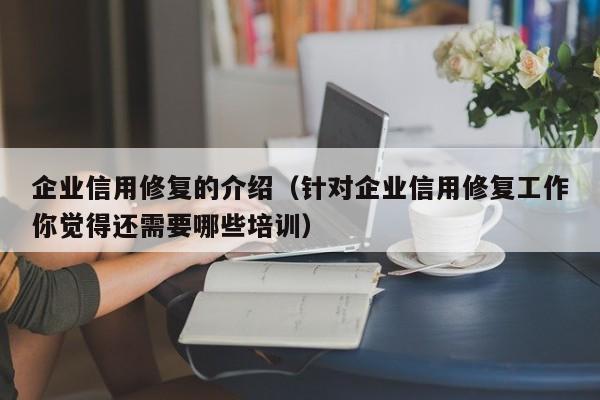 企业信用修复的介绍（针对企业信用修复工作你觉得还需要哪些培训）