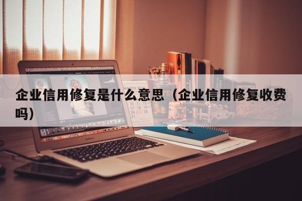 企业信用修复是什么意思（企业信用修复收费吗）