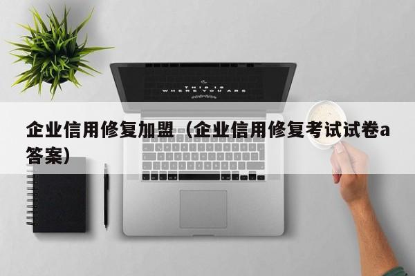 企业信用修复加盟（企业信用修复考试试卷a答案）