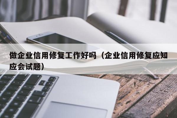 做企业信用修复工作好吗（企业信用修复应知应会试题）