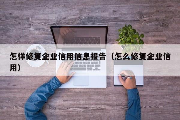 怎样修复企业信用信息报告（怎么修复企业信用）