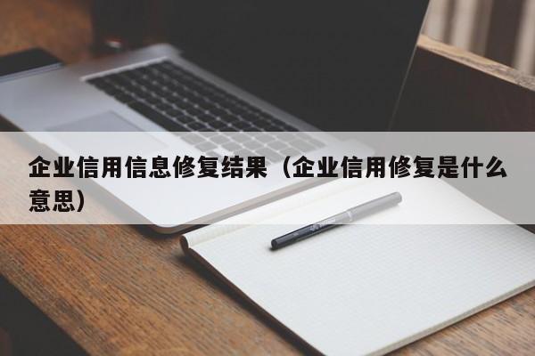 企业信用信息修复结果（企业信用修复是什么意思）