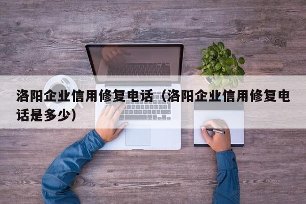 洛阳企业信用修复电话（洛阳企业信用修复电话是多少）