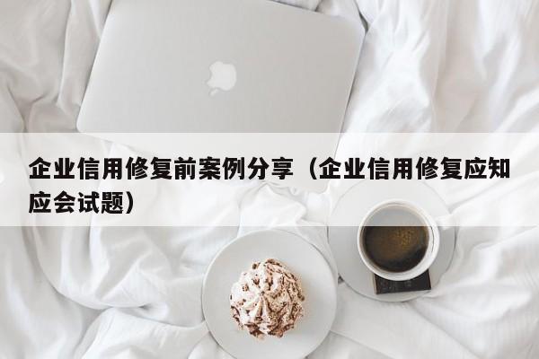 企业信用修复前案例分享（企业信用修复应知应会试题）